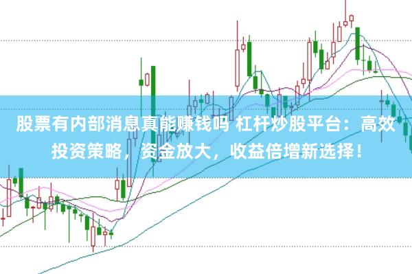 股票有内部消息真能赚钱吗 杠杆炒股平台：高效投资策略，资金放大，收益倍增新选择！