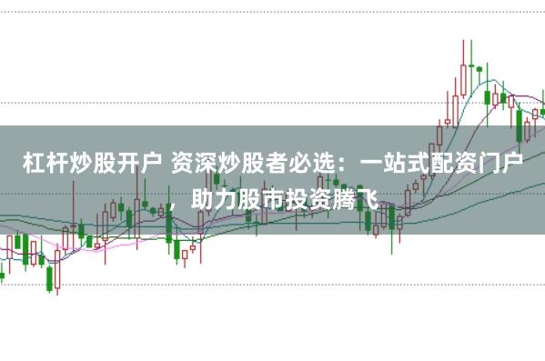 杠杆炒股开户 资深炒股者必选：一站式配资门户，助力股市投资腾飞