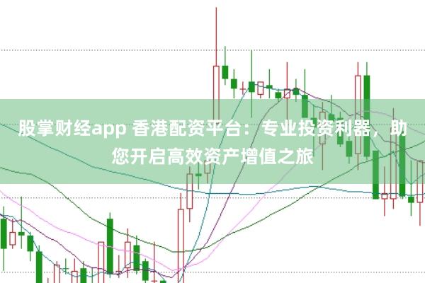股掌财经app 香港配资平台：专业投资利器，助您开启高效资产增值之旅