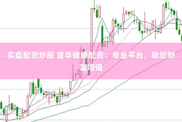 实盘配资炒股 宜华健康配资：专业平台，助您财富增值