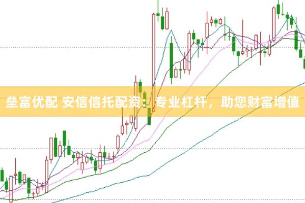 垒富优配 安信信托配资：专业杠杆，助您财富增值