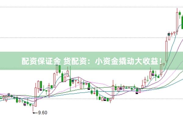 配资保证金 货配资：小资金撬动大收益！