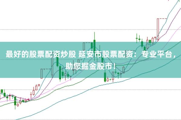 最好的股票配资炒股 延安市股票配资：专业平台，助您掘金股市！