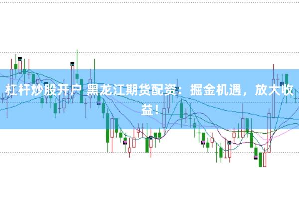 杠杆炒股开户 黑龙江期货配资：掘金机遇，放大收益！