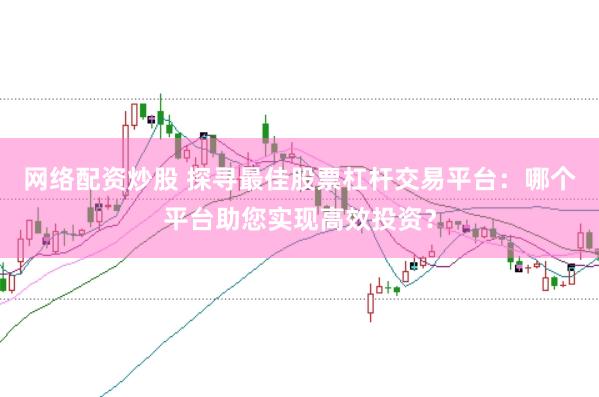 网络配资炒股 探寻最佳股票杠杆交易平台：哪个平台助您实现高效投资？