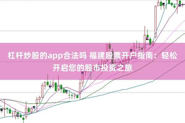 杠杆炒股的app合法吗 福建股票开户指南：轻松开启您的股市投资之旅