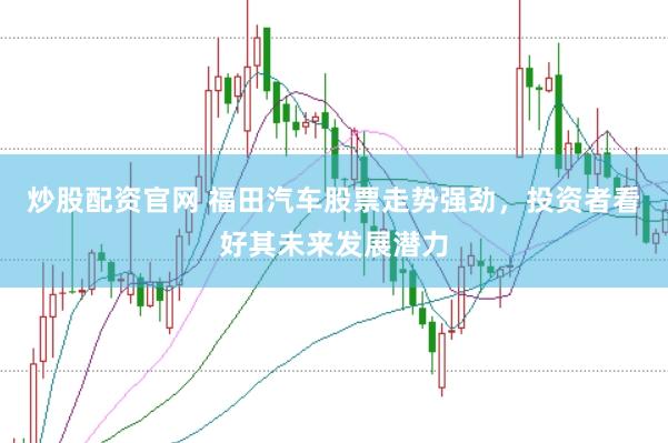 炒股配资官网 福田汽车股票走势强劲，投资者看好其未来发展潜力