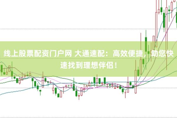 线上股票配资门户网 大通速配：高效便捷，助您快速找到理想伴侣！