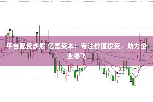 平台配资炒股 亿富资本：专注价值投资，助力企业腾飞