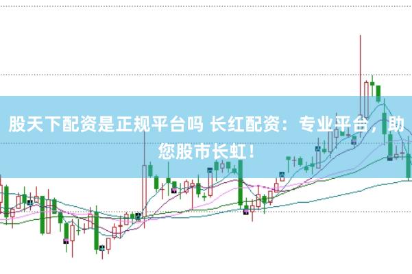 股天下配资是正规平台吗 长红配资：专业平台，助您股市长虹！