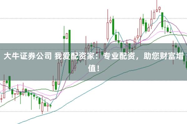 大牛证券公司 我爱配资家：专业配资，助您财富增值！
