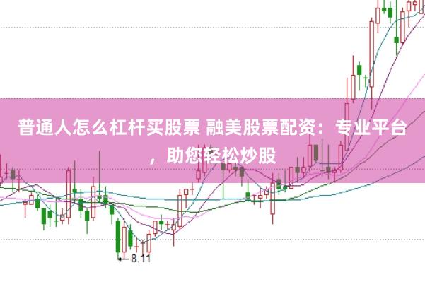 普通人怎么杠杆买股票 融美股票配资：专业平台，助您轻松炒股