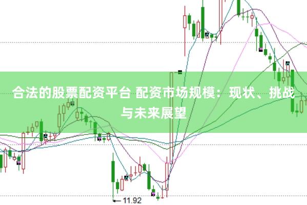 合法的股票配资平台 配资市场规模：现状、挑战与未来展望