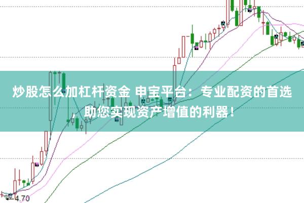 炒股怎么加杠杆资金 申宝平台：专业配资的首选，助您实现资产增值的利器！