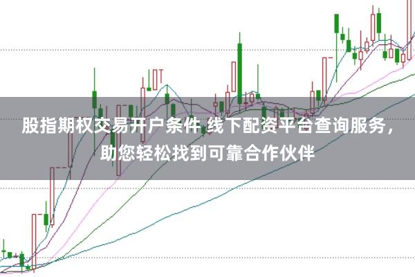 股指期权交易开户条件 线下配资平台查询服务，助您轻松找到可靠合作伙伴