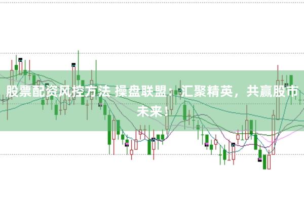 股票配资风控方法 操盘联盟：汇聚精英，共赢股市未来！