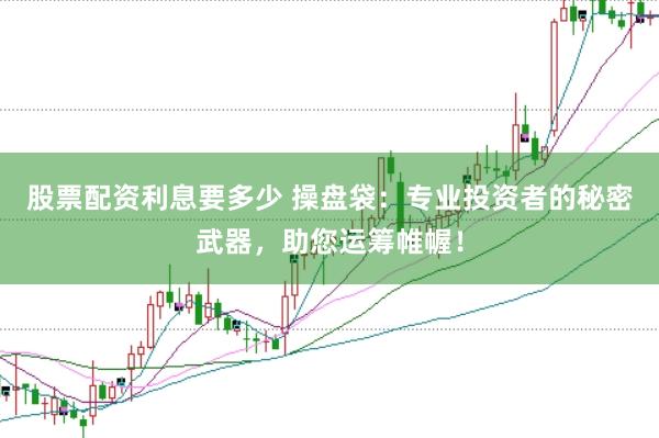 股票配资利息要多少 操盘袋：专业投资者的秘密武器，助您运筹帷幄！