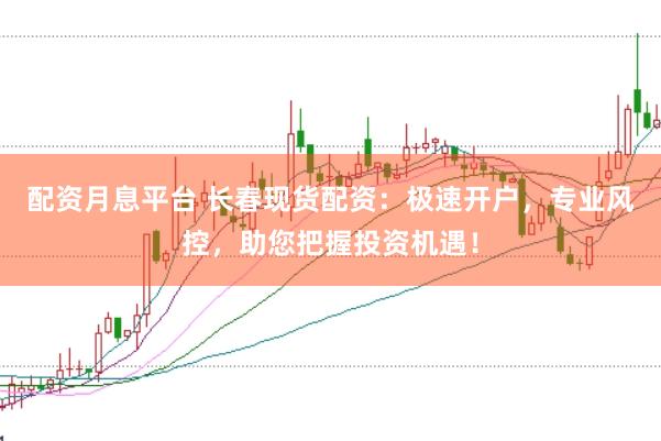 配资月息平台 长春现货配资：极速开户，专业风控，助您把握投资机遇！