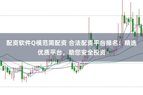 配资软件Q模范简配资 合法配资平台排名：精选优质平台，助您安全投资