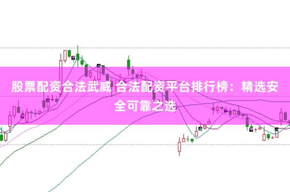 股票配资合法武威 合法配资平台排行榜：精选安全可靠之选