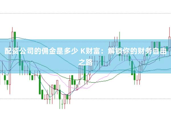 配资公司的佣金是多少 K财富：解锁你的财务自由之路