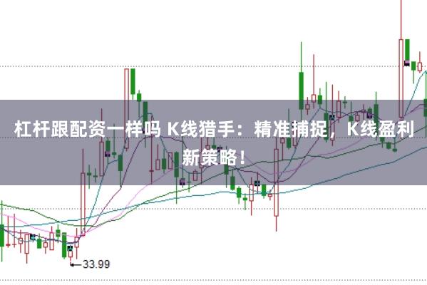 杠杆跟配资一样吗 K线猎手：精准捕捉，K线盈利新策略！