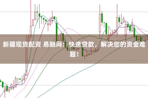 新疆现货配资 易融网：快速贷款，解决您的资金难题！
