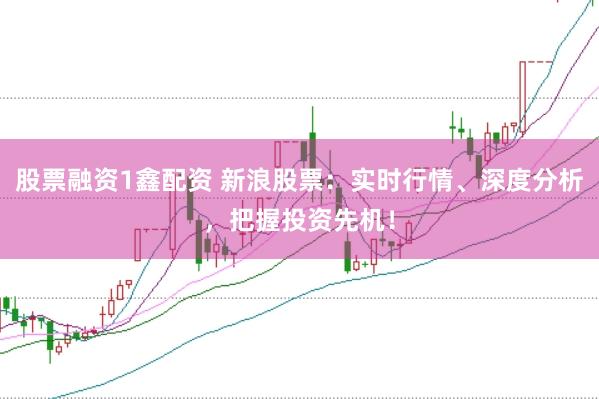 股票融资1鑫配资 新浪股票：实时行情、深度分析，把握投资先机！