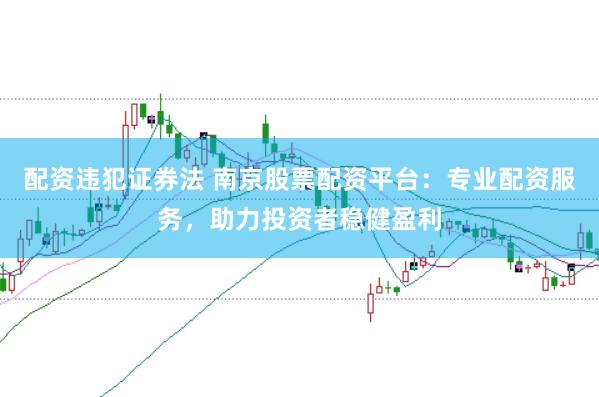 配资违犯证券法 南京股票配资平台：专业配资服务，助力投资者稳健盈利