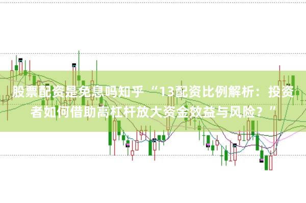 股票配资是免息吗知乎 “13配资比例解析：投资者如何借助高杠杆放大资金效益与风险？”