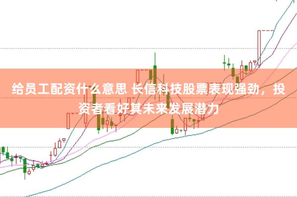 给员工配资什么意思 长信科技股票表现强劲，投资者看好其未来发展潜力