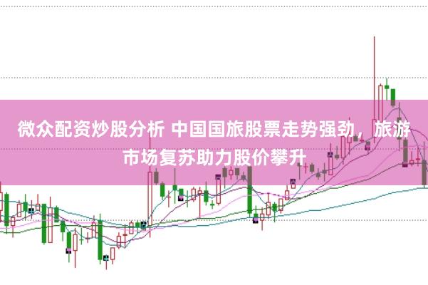 微众配资炒股分析 中国国旅股票走势强劲，旅游市场复苏助力股价攀升