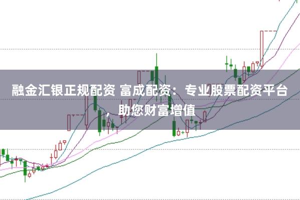 融金汇银正规配资 富成配资：专业股票配资平台，助您财富增值