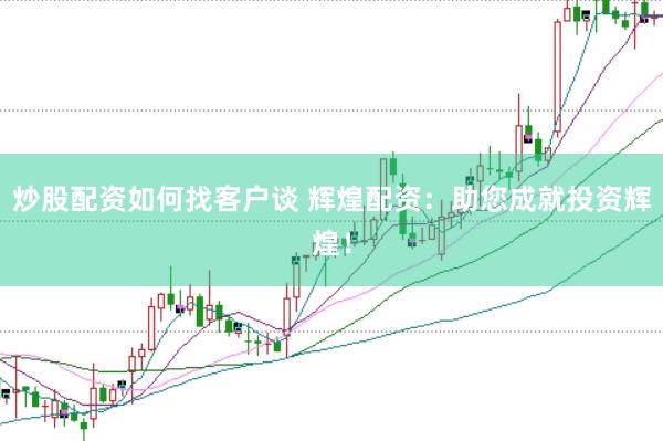 炒股配资如何找客户谈 辉煌配资：助您成就投资辉煌！