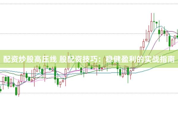 配资炒股高压线 股配资技巧：稳健盈利的实战指南