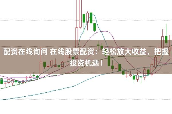 配资在线询问 在线股票配资：轻松放大收益，把握投资机遇！