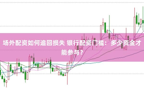 场外配资如何追回损失 银行配资门槛：多少资金才能参与？