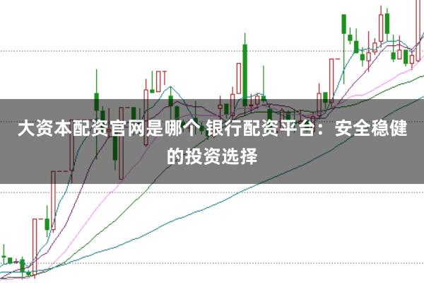 大资本配资官网是哪个 银行配资平台：安全稳健的投资选择
