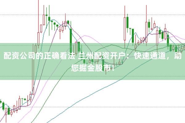 配资公司的正确看法 兰州配资开户：快速通道，助您掘金股市！