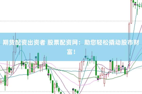 期货配资出资者 股票配资网：助您轻松撬动股市财富！