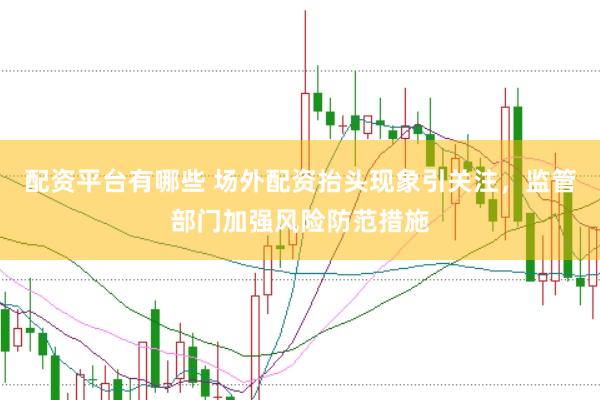 配资平台有哪些 场外配资抬头现象引关注，监管部门加强风险防范措施