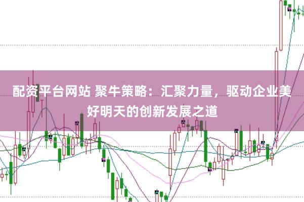 配资平台网站 聚牛策略：汇聚力量，驱动企业美好明天的创新发展之道