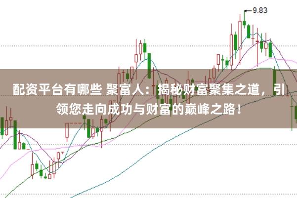 配资平台有哪些 聚富人：揭秘财富聚集之道，引领您走向成功与财富的巅峰之路！
