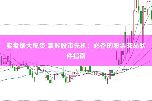 实盘最大配资 掌握股市先机：必备的股票交易软件指南