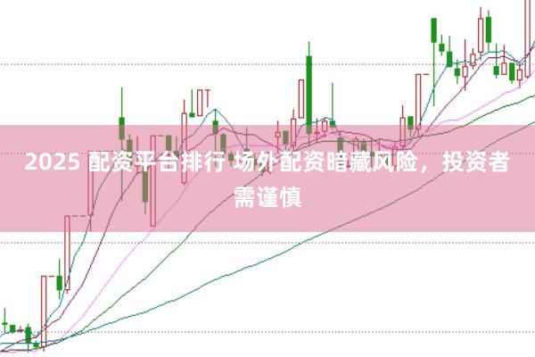 2025 配资平台排行 场外配资暗藏风险，投资者需谨慎