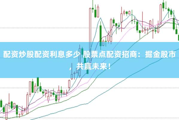 配资炒股配资利息多少 股票点配资招商：掘金股市，共赢未来！