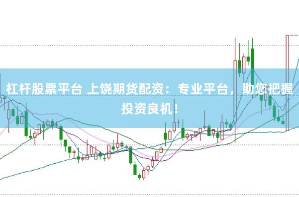 杠杆股票平台 上饶期货配资：专业平台，助您把握投资良机！