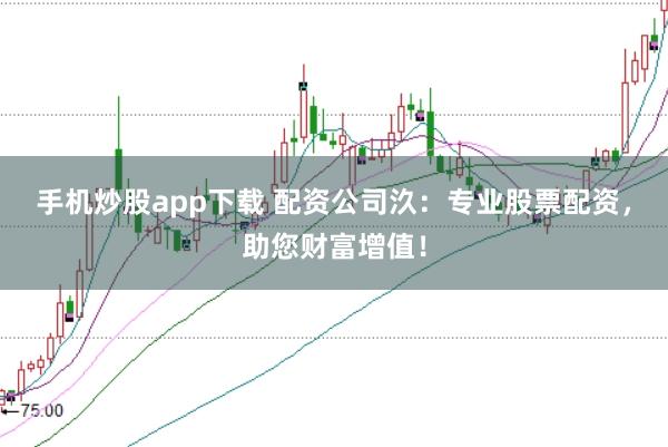 手机炒股app下载 配资公司汣：专业股票配资，助您财富增值！