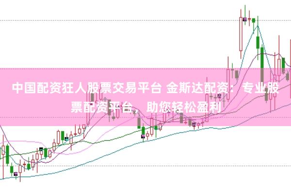 中国配资狂人股票交易平台 金斯达配资：专业股票配资平台，助您轻松盈利