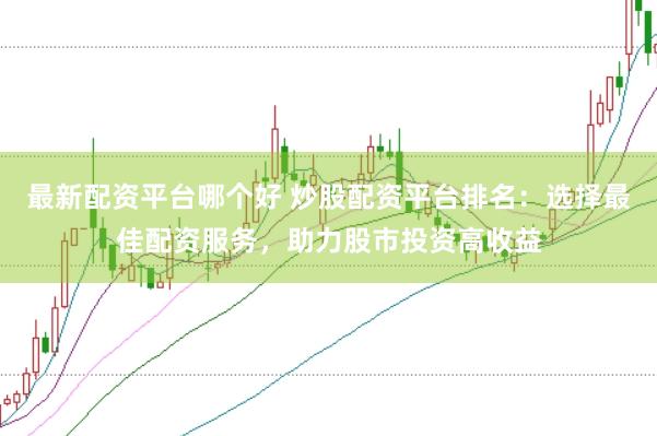 最新配资平台哪个好 炒股配资平台排名：选择最佳配资服务，助力股市投资高收益